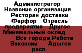 Администратор › Название организации ­ Ресторан доставки Фарфор › Отрасль предприятия ­ Другое › Минимальный оклад ­ 17 000 - Все города Работа » Вакансии   . Адыгея респ.